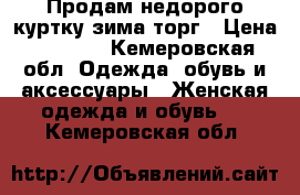 Продам недорого куртку зима торг › Цена ­ 3 000 - Кемеровская обл. Одежда, обувь и аксессуары » Женская одежда и обувь   . Кемеровская обл.